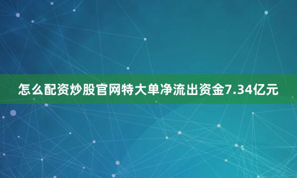 怎么配资炒股官网特大单净流出资金7.34亿元