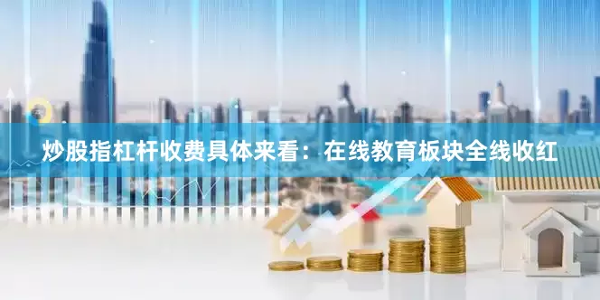 炒股指杠杆收费具体来看：在线教育板块全线收红