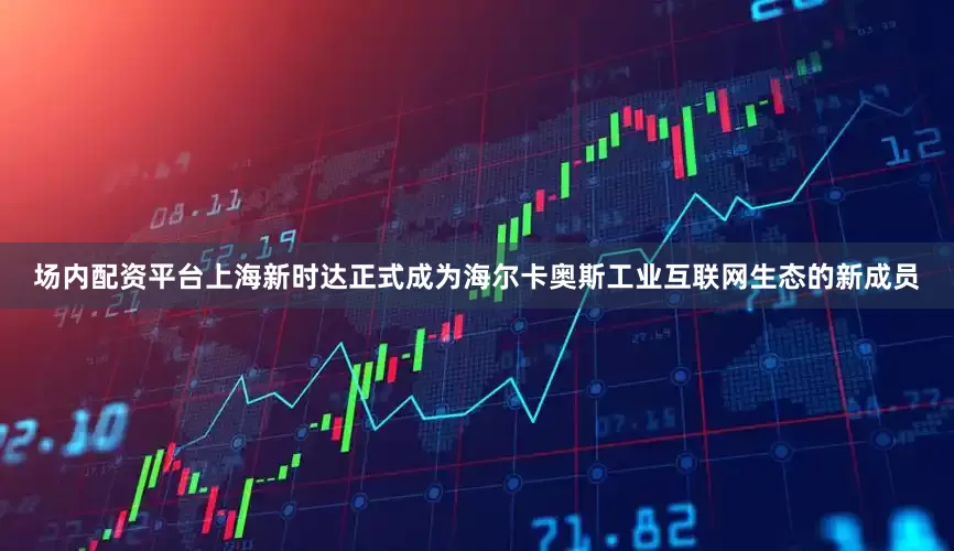 场内配资平台上海新时达正式成为海尔卡奥斯工业互联网生态的新成员