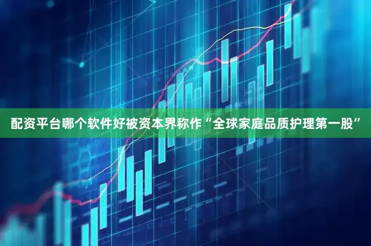 配资平台哪个软件好被资本界称作“全球家庭品质护理第一股”