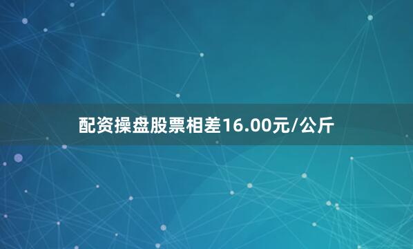 配资操盘股票相差16.00元/公斤