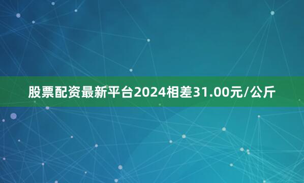 股票配资最新平台2024相差31.00元/公斤