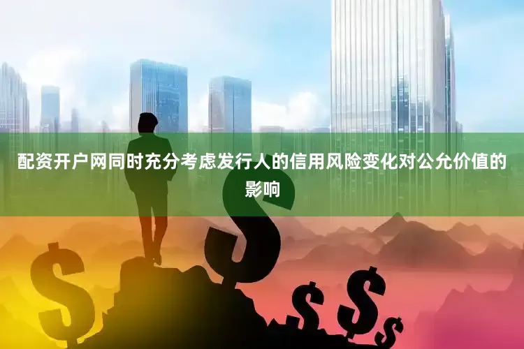 配资开户网同时充分考虑发行人的信用风险变化对公允价值的影响