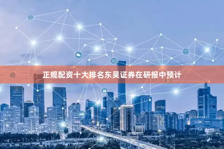正规配资十大排名东吴证券在研报中预计