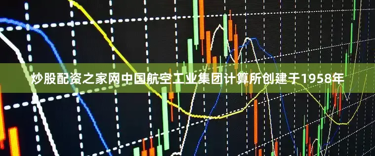 炒股配资之家网中国航空工业集团计算所创建于1958年