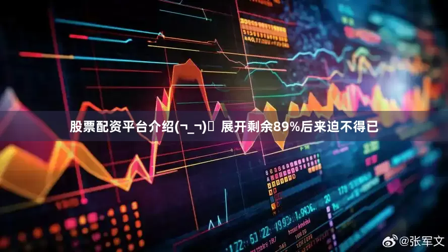 股票配资平台介绍(¬_¬)ﾉ展开剩余89%后来迫不得已