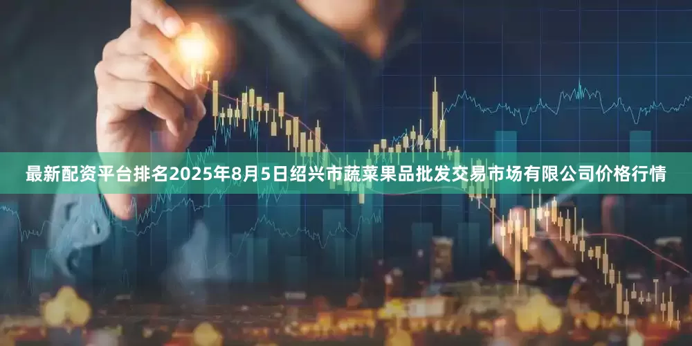 最新配资平台排名2025年8月5日绍兴市蔬菜果品批发交易市场有限公司价格行情