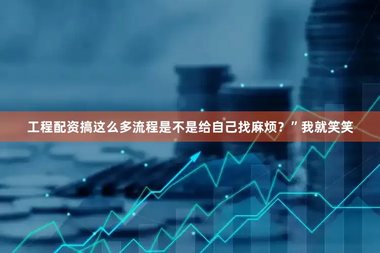 工程配资搞这么多流程是不是给自己找麻烦？”我就笑笑