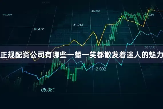 正规配资公司有哪些一颦一笑都散发着迷人的魅力