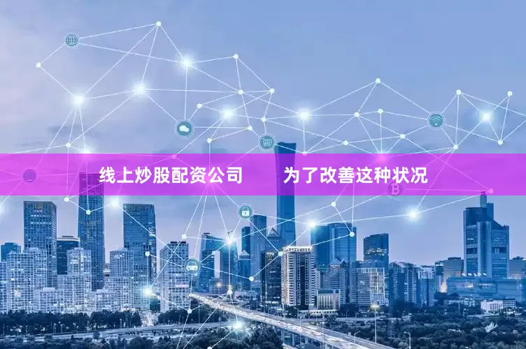 线上炒股配资公司        为了改善这种状况