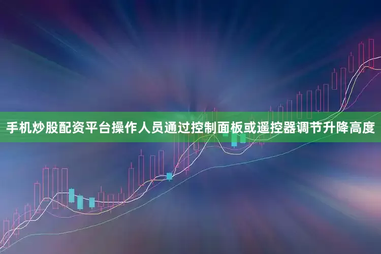 手机炒股配资平台操作人员通过控制面板或遥控器调节升降高度