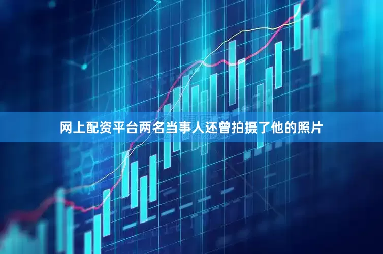 网上配资平台两名当事人还曾拍摄了他的照片