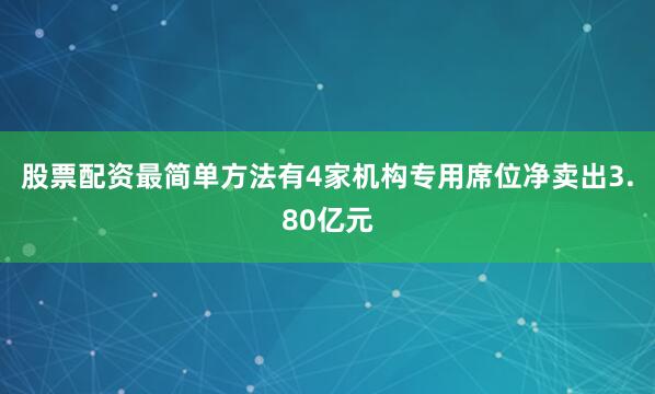 股票配资最简单方法有4家机构专用席位净卖出3.80亿元