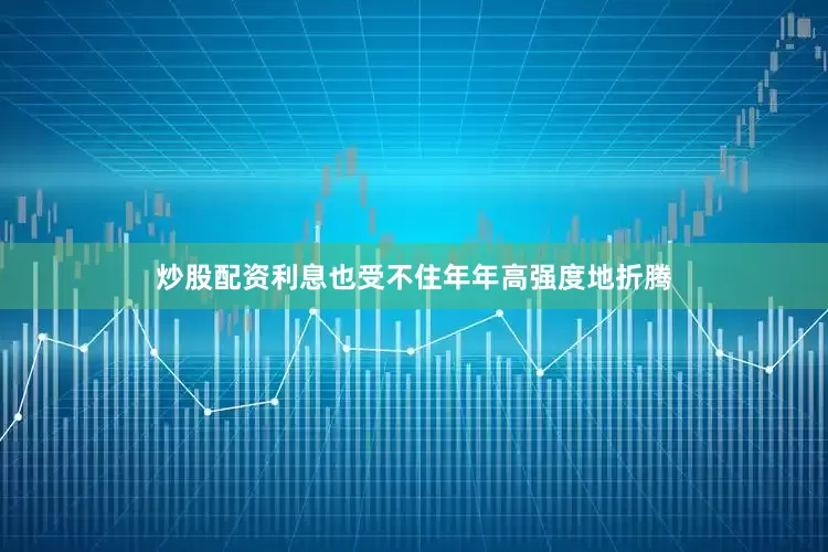 炒股配资利息也受不住年年高强度地折腾