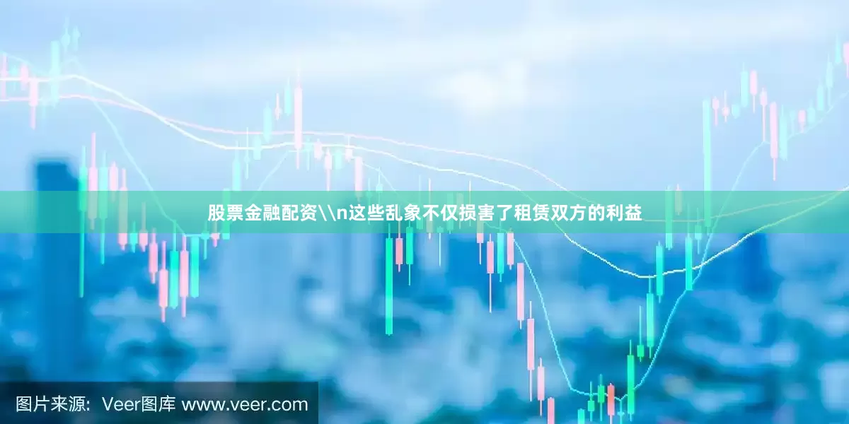 股票金融配资\n这些乱象不仅损害了租赁双方的利益