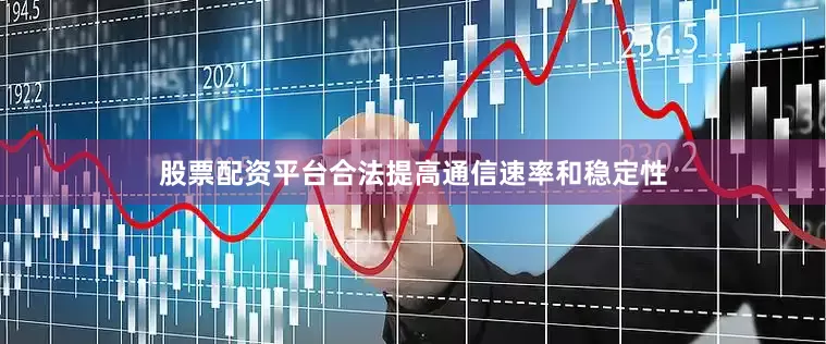 股票配资平台合法提高通信速率和稳定性