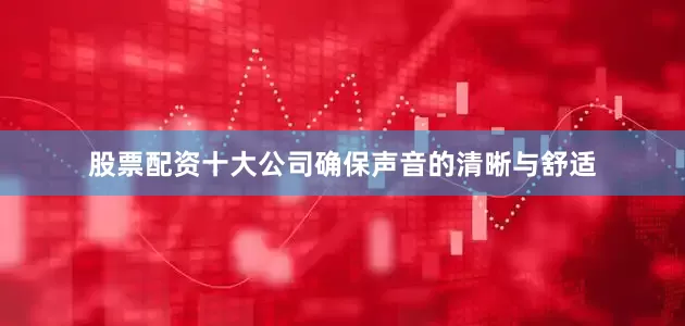 股票配资十大公司确保声音的清晰与舒适