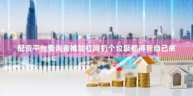 配资平台查询首推加杠网扔个垃圾都得我自己来